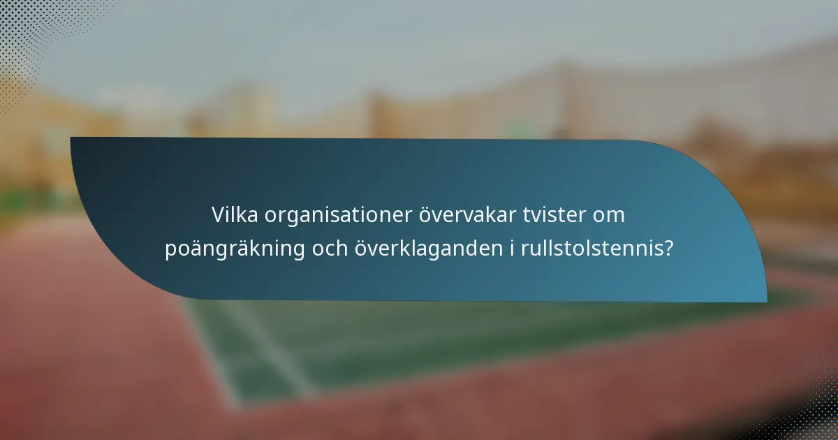 Vilka organisationer övervakar tvister om poängräkning och överklaganden i rullstolstennis?